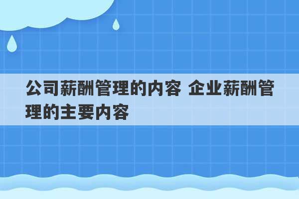 公司薪酬管理的内容 企业薪酬管理的主要内容