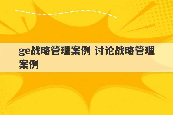 ge战略管理案例 讨论战略管理案例