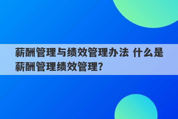 薪酬管理与绩效管理办法 什么是薪酬管理绩效管理？