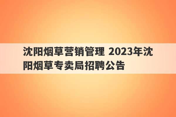 沈阳烟草营销管理 2023年沈阳烟草专卖局招聘公告