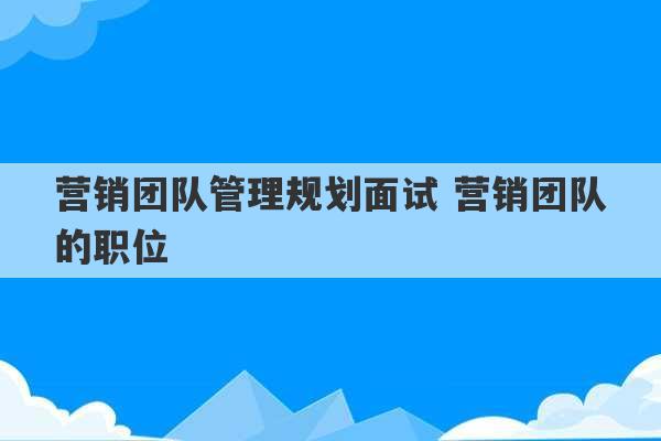 营销团队管理规划面试 营销团队的职位