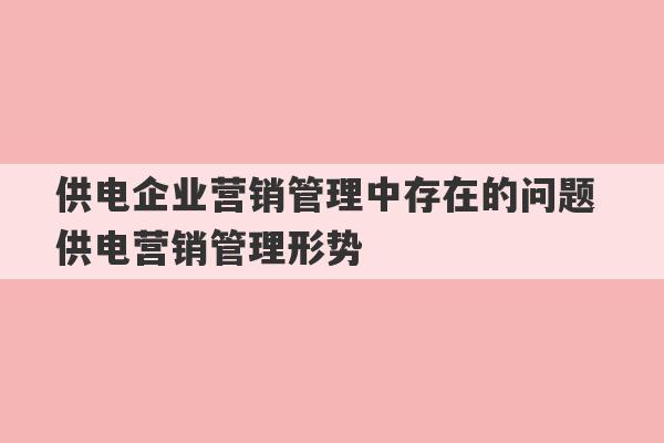 供电企业营销管理中存在的问题 供电营销管理形势