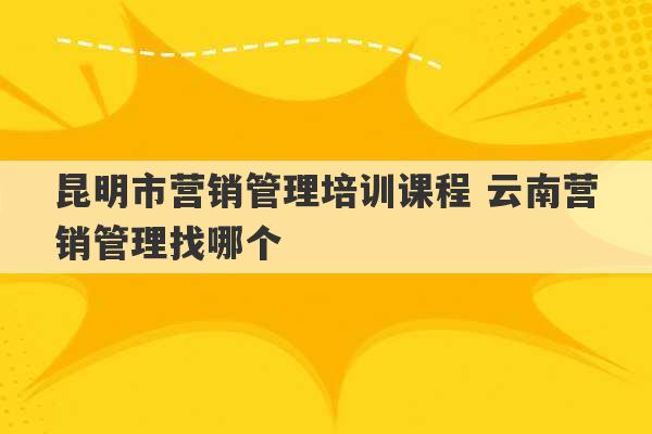 昆明市营销管理培训课程 云南营销管理找哪个