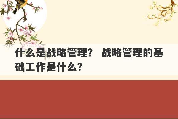 什么是战略管理？ 战略管理的基础工作是什么？