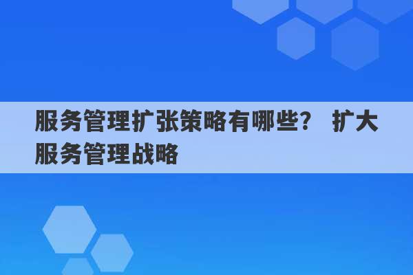 服务管理扩张策略有哪些？ 扩大服务管理战略