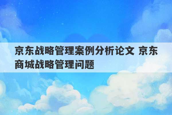 京东战略管理案例分析论文 京东商城战略管理问题