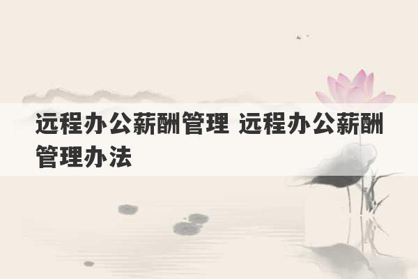 远程办公薪酬管理 远程办公薪酬管理办法