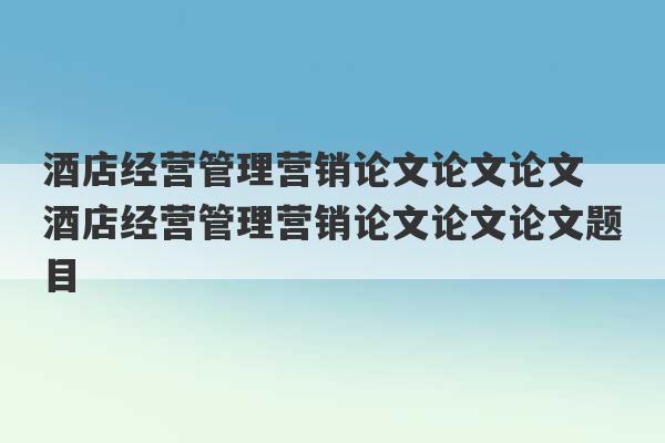 酒店经营管理营销论文论文论文 酒店经营管理营销论文论文论文题目