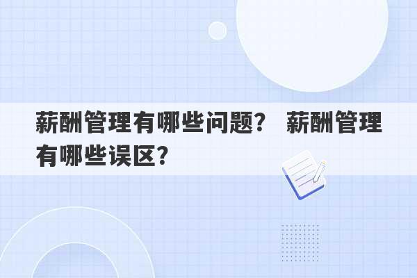 薪酬管理有哪些问题？ 薪酬管理有哪些误区？