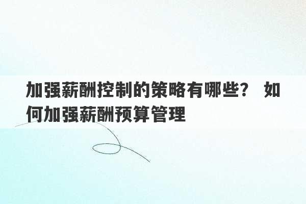 加强薪酬控制的策略有哪些？ 如何加强薪酬预算管理