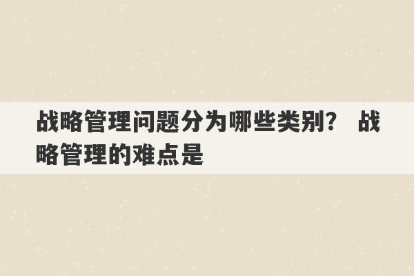 战略管理问题分为哪些类别？ 战略管理的难点是