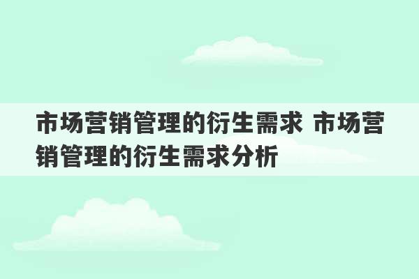 市场营销管理的衍生需求 市场营销管理的衍生需求分析