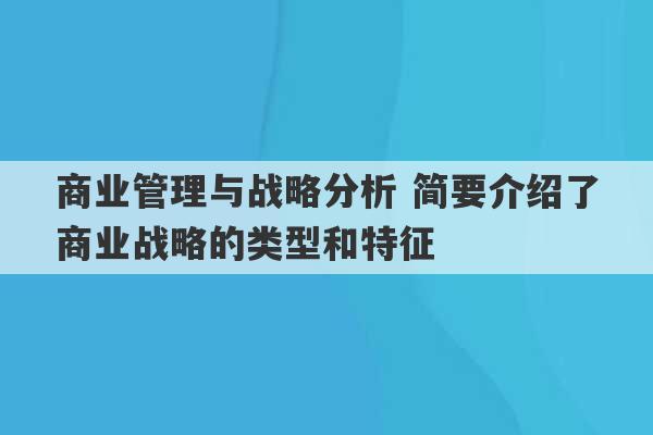 商业管理与战略分析 简要介绍了商业战略的类型和特征