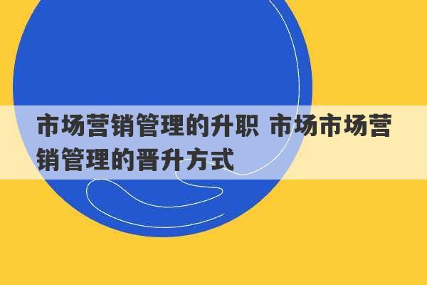 市场营销管理的升职 市场市场营销管理的晋升方式