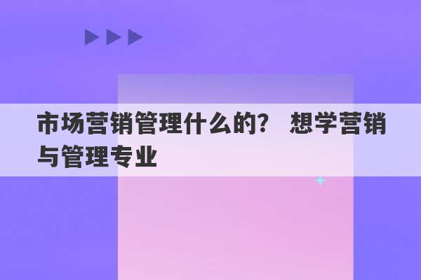 市场营销管理什么的？ 想学营销与管理专业