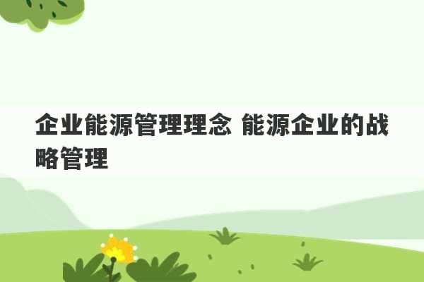 企业能源管理理念 能源企业的战略管理