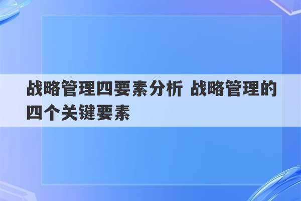 战略管理四要素分析 战略管理的四个关键要素