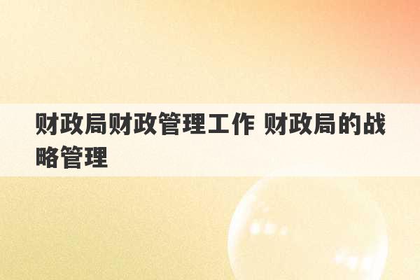 财政局财政管理工作 财政局的战略管理