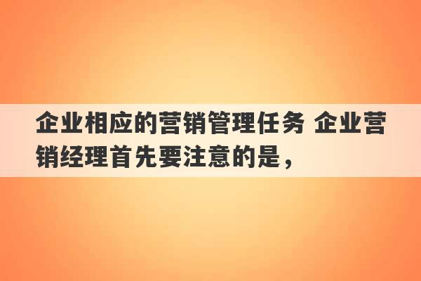 企业相应的营销管理任务 企业营销经理首先要注意的是，