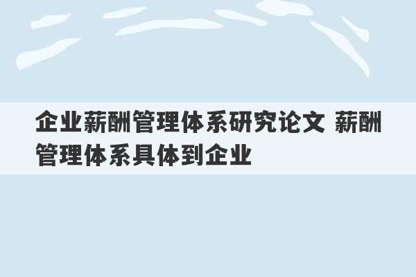 企业薪酬管理体系研究论文 薪酬管理体系具体到企业