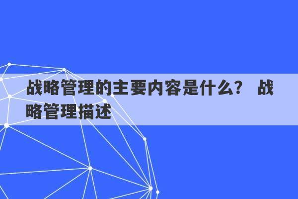 战略管理的主要内容是什么？ 战略管理描述