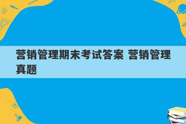 营销管理期末考试答案 营销管理真题