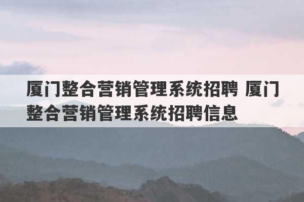 厦门整合营销管理系统招聘 厦门整合营销管理系统招聘信息