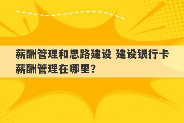 薪酬管理和思路建设 建设银行卡薪酬管理在哪里？