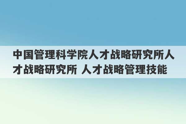 中国管理科学院人才战略研究所人才战略研究所 人才战略管理技能