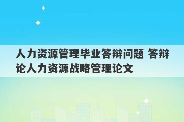 人力资源管理毕业答辩问题 答辩论人力资源战略管理论文