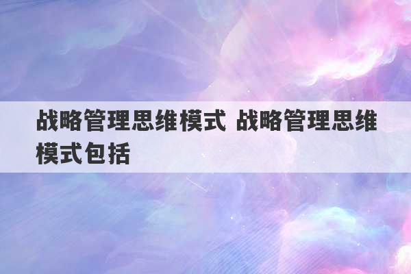 战略管理思维模式 战略管理思维模式包括