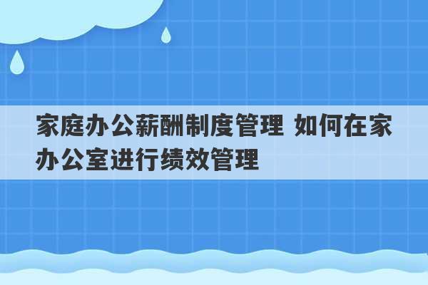 家庭办公薪酬制度管理 如何在家办公室进行绩效管理