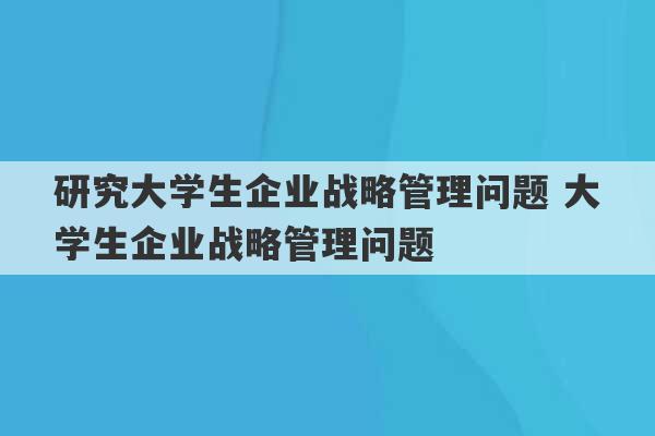 研究大学生企业战略管理问题 大学生企业战略管理问题