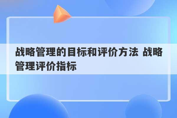 战略管理的目标和评价方法 战略管理评价指标