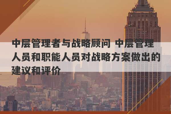 中层管理者与战略顾问 中层管理人员和职能人员对战略方案做出的建议和评价