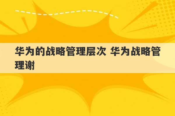 华为的战略管理层次 华为战略管理谢