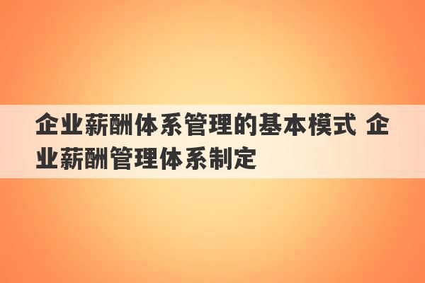 企业薪酬体系管理的基本模式 企业薪酬管理体系制定