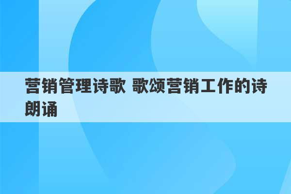 营销管理诗歌 歌颂营销工作的诗朗诵