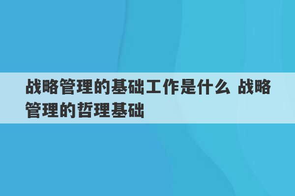 战略管理的基础工作是什么 战略管理的哲理基础