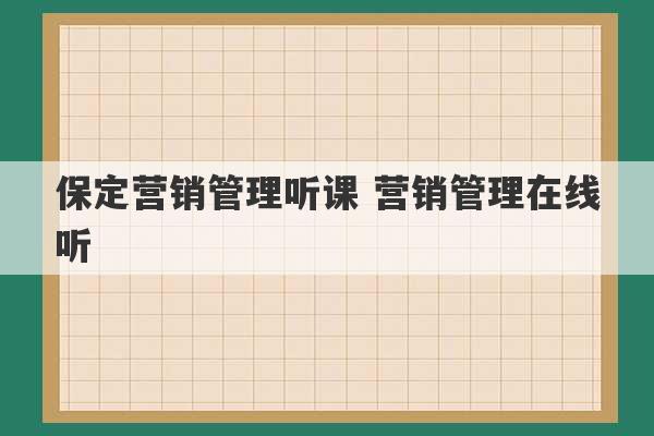 保定营销管理听课 营销管理在线听