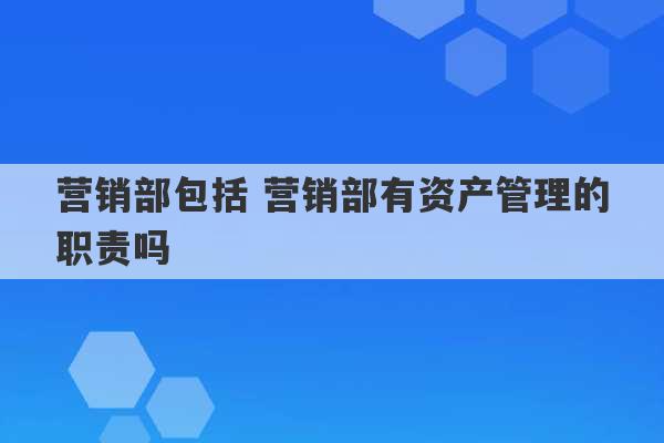 营销部包括 营销部有资产管理的职责吗