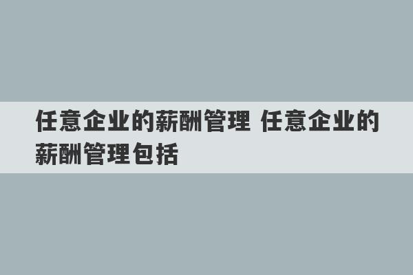 任意企业的薪酬管理 任意企业的薪酬管理包括