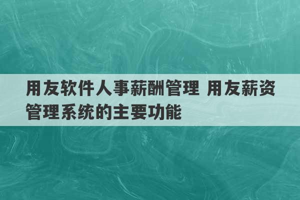 用友软件人事薪酬管理 用友薪资管理系统的主要功能