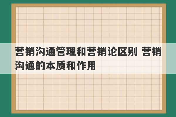 营销沟通管理和营销论区别 营销沟通的本质和作用