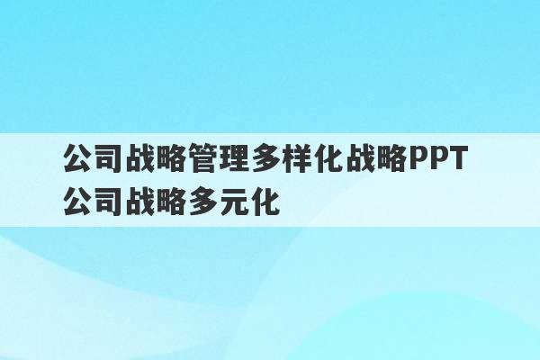 公司战略管理多样化战略PPT 公司战略多元化