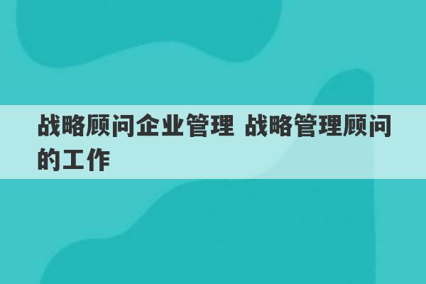 战略顾问企业管理 战略管理顾问的工作