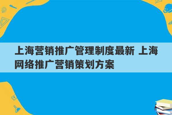 上海营销推广管理制度最新 上海网络推广营销策划方案