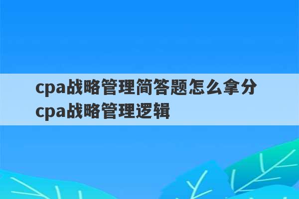 cpa战略管理简答题怎么拿分 cpa战略管理逻辑