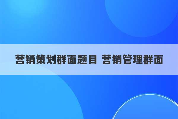 营销策划群面题目 营销管理群面