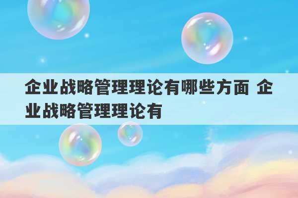 企业战略管理理论有哪些方面 企业战略管理理论有